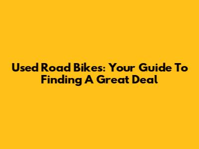 Used Road Bikes: Your Guide To Finding A Great Deal