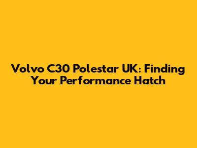 Volvo C30 Polestar UK: Finding Your Performance Hatch